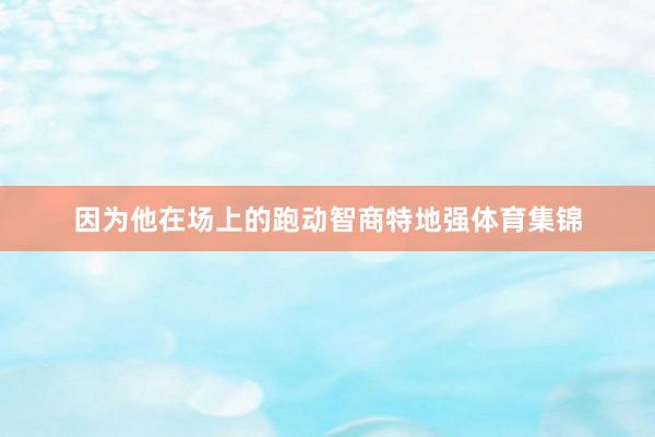 因为他在场上的跑动智商特地强体育集锦