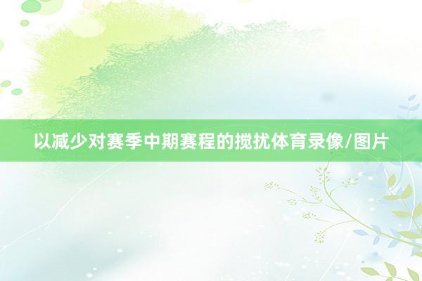 以减少对赛季中期赛程的搅扰体育录像/图片