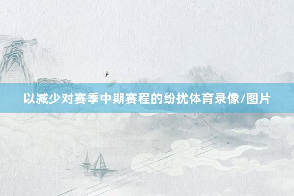 以减少对赛季中期赛程的纷扰体育录像/图片