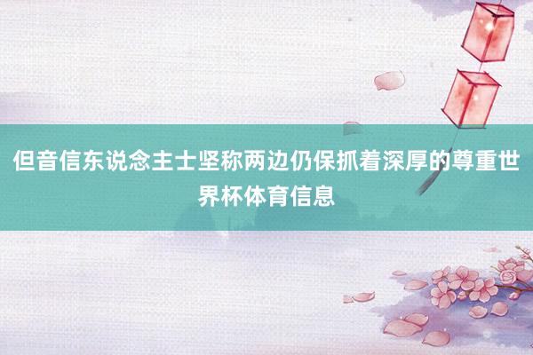 但音信东说念主士坚称两边仍保抓着深厚的尊重世界杯体育信息