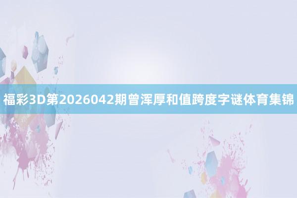 福彩3D第2026042期曾浑厚和值跨度字谜体育集锦