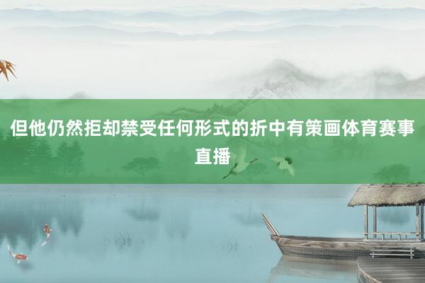 但他仍然拒却禁受任何形式的折中有策画体育赛事直播