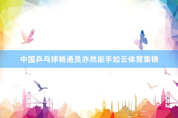 中国乒乓球畅通员亦然能手如云体育集锦
