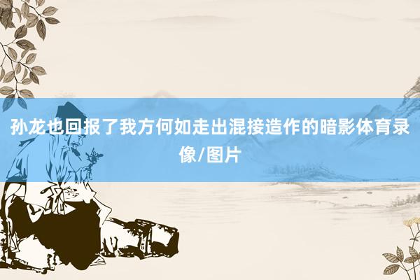 孙龙也回报了我方何如走出混接造作的暗影体育录像/图片
