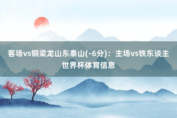 客场vs铜梁龙山东泰山(-6分):主场vs铁东谈主世界杯体育信息
