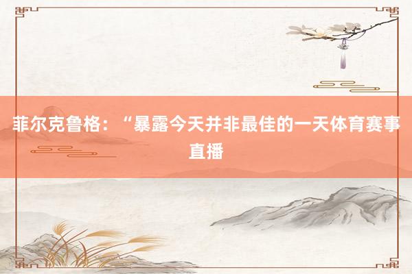 菲尔克鲁格：“暴露今天并非最佳的一天体育赛事直播