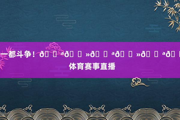 咱们一都斗争！💪🏻💪🏻💪🏻    体育赛事直播