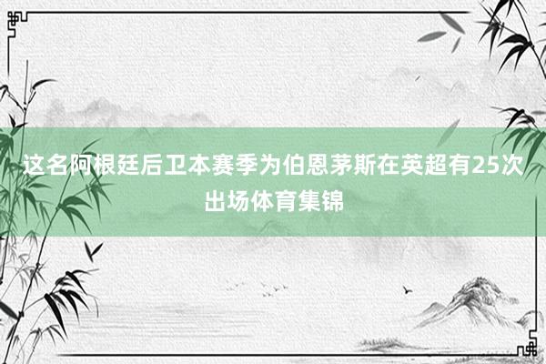 这名阿根廷后卫本赛季为伯恩茅斯在英超有25次出场体育集锦