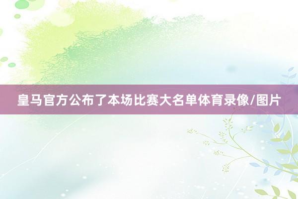 皇马官方公布了本场比赛大名单体育录像/图片