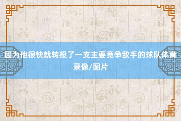 因为他很快就转投了一支主要竞争敌手的球队体育录像/图片