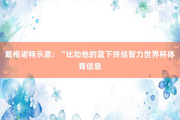 戴格诺特示意:“比如他的篮下终结智力世界杯体育信息
