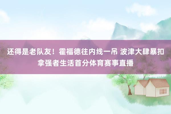 还得是老队友！霍福德往内线一吊 波津大肆暴扣拿强者生活首分体育赛事直播