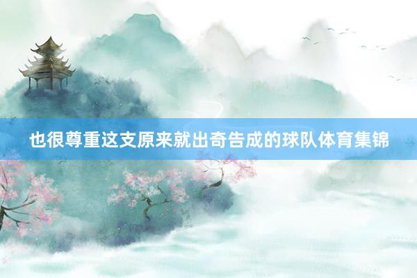 也很尊重这支原来就出奇告成的球队体育集锦