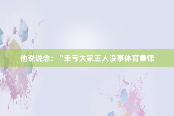 他说说念:“幸亏大家王人没事体育集锦