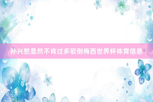 孙兴慜显然不肯过多驳倒梅西世界杯体育信息