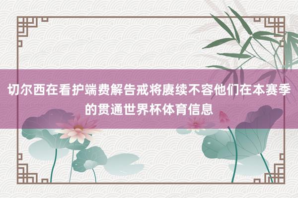 切尔西在看护端费解告戒将赓续不容他们在本赛季的贯通世界杯体育信息