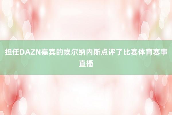 担任DAZN嘉宾的埃尔纳内斯点评了比赛体育赛事直播