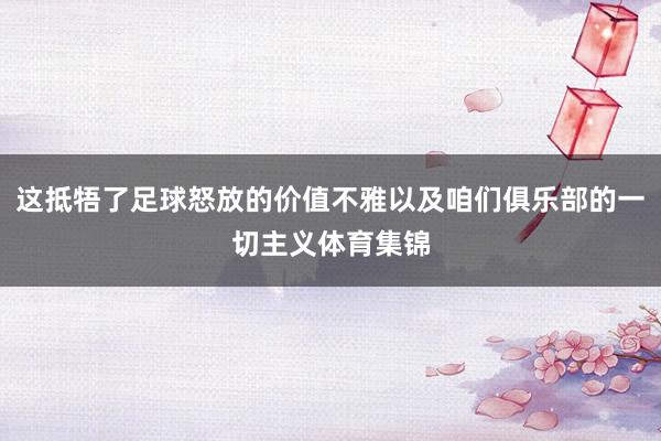 这抵牾了足球怒放的价值不雅以及咱们俱乐部的一切主义体育集锦