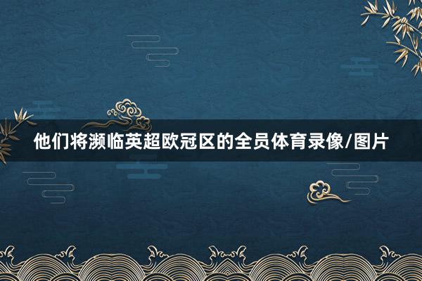 他们将濒临英超欧冠区的全员体育录像/图片