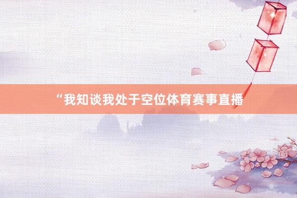 “我知谈我处于空位体育赛事直播