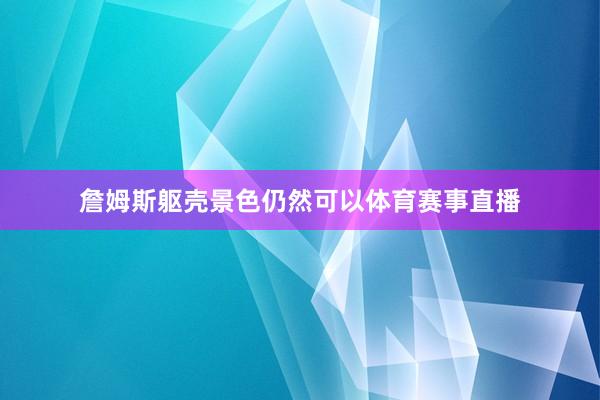 詹姆斯躯壳景色仍然可以体育赛事直播