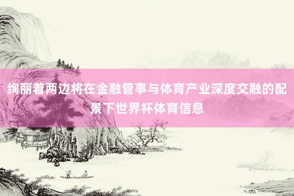 绚丽着两边将在金融管事与体育产业深度交融的配景下世界杯体育信息
