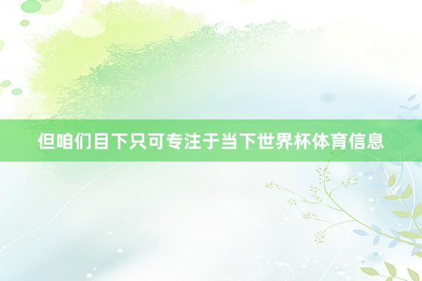但咱们目下只可专注于当下世界杯体育信息