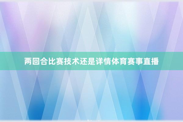 两回合比赛技术还是详情体育赛事直播