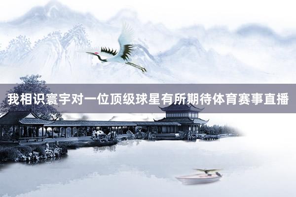 我相识寰宇对一位顶级球星有所期待体育赛事直播