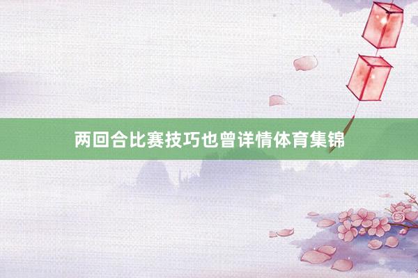 两回合比赛技巧也曾详情体育集锦