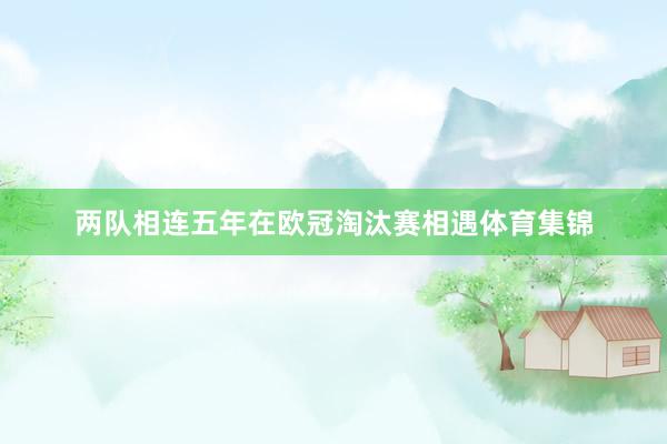 两队相连五年在欧冠淘汰赛相遇体育集锦