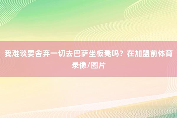 我难谈要舍弃一切去巴萨坐板凳吗?在加盟前体育录像/图片
