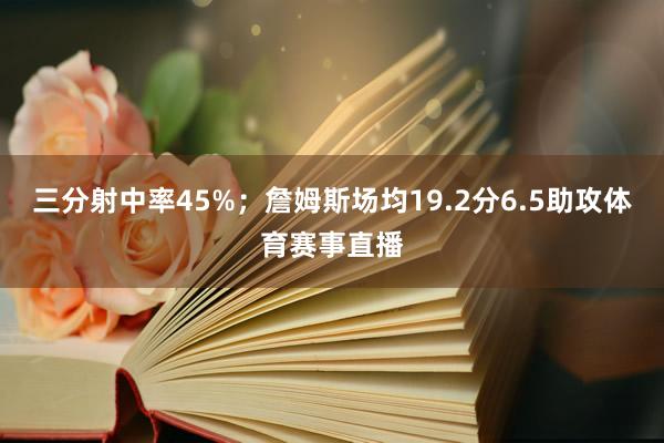 三分射中率45%；詹姆斯场均19.2分6.5助攻体育赛事直播