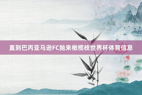 直到巴丙亚马逊FC抛来橄榄枝世界杯体育信息
