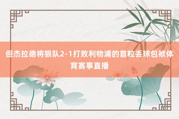 但杰拉德将狼队2-1打败利物浦的首粒丢球包袱体育赛事直播