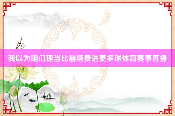 我以为咱们理当比赫塔费进更多球体育赛事直播