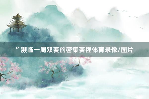 ”濒临一周双赛的密集赛程体育录像/图片