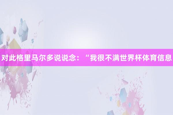 对此格里马尔多说说念：“我很不满世界杯体育信息