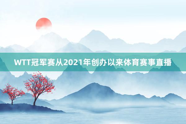 WTT冠军赛从2021年创办以来体育赛事直播