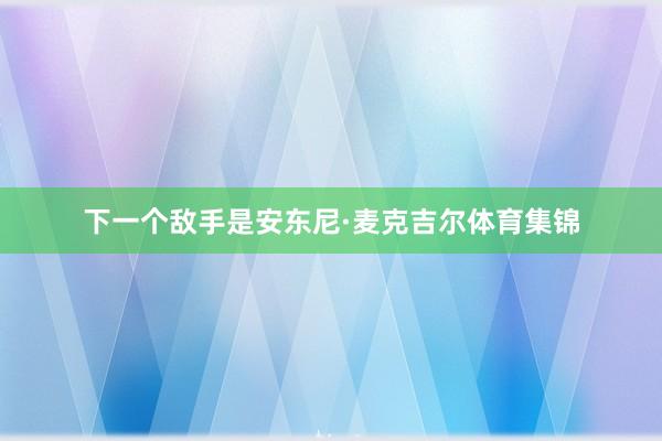 下一个敌手是安东尼·麦克吉尔体育集锦