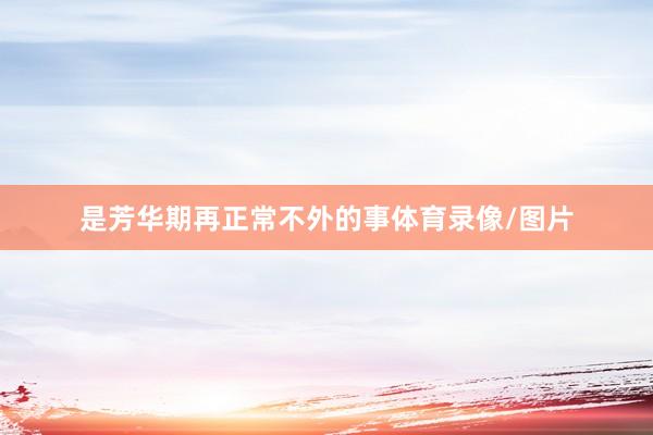 是芳华期再正常不外的事体育录像/图片