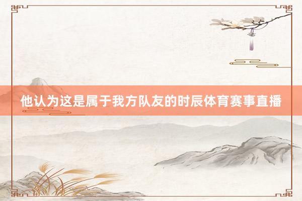 他认为这是属于我方队友的时辰体育赛事直播
