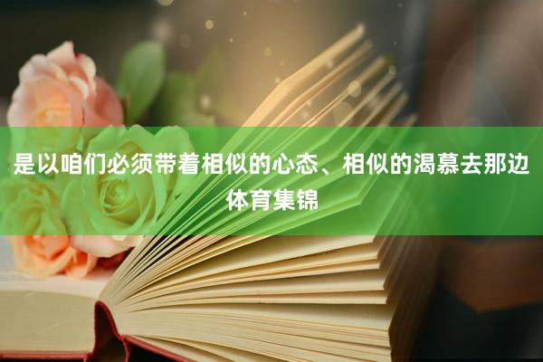 是以咱们必须带着相似的心态、相似的渴慕去那边体育集锦