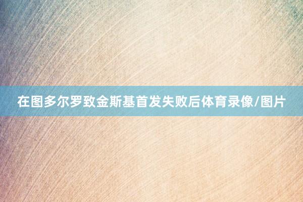 在图多尔罗致金斯基首发失败后体育录像/图片