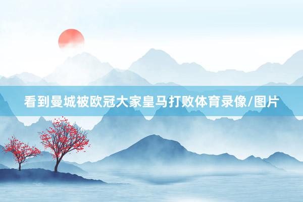 看到曼城被欧冠大家皇马打败体育录像/图片