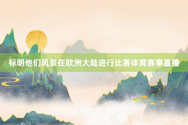 标明他们风景在欧洲大陆进行比赛体育赛事直播