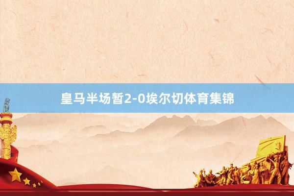 皇马半场暂2-0埃尔切体育集锦