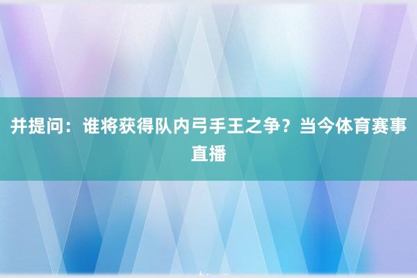 并提问：谁将获得队内弓手王之争？当今体育赛事直播