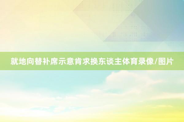 就地向替补席示意肯求换东谈主体育录像/图片