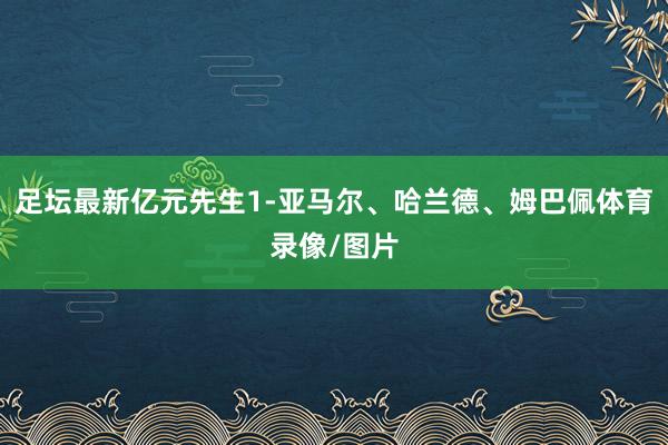 足坛最新亿元先生1-亚马尔、哈兰德、姆巴佩体育录像/图片